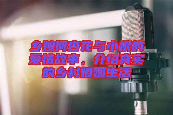 鄉(xiāng)嫂何杏花與小根的愛(ài)情故事，介紹真實(shí)的鄉(xiāng)村婚姻生活