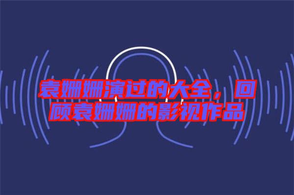 袁姍姍演過的大全，回顧袁姍姍的影視作品