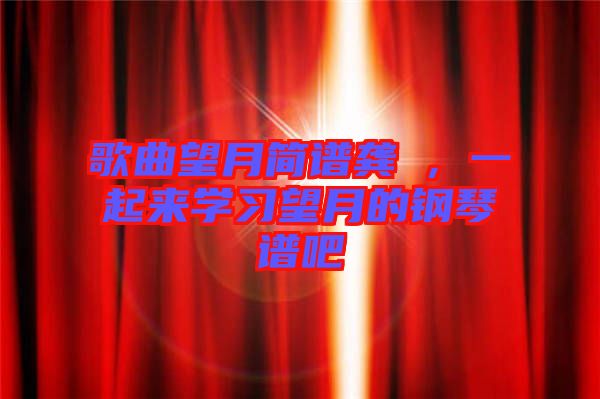 歌曲望月簡(jiǎn)譜龔玥，一起來學(xué)習(xí)望月的鋼琴譜吧