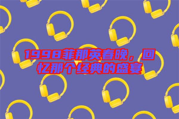 1998菲那英春晚，回憶那個經(jīng)典的盛宴