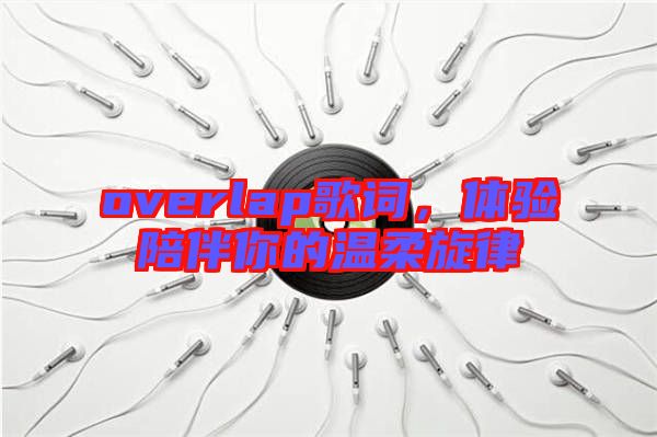 overlap歌詞，體驗陪伴你的溫柔旋律