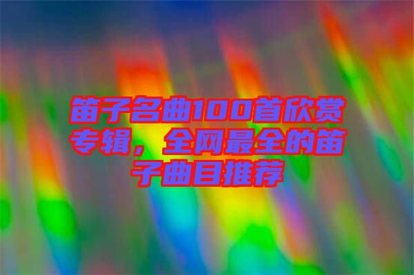 笛子名曲100首欣賞專輯，全網(wǎng)最全的笛子曲目推薦