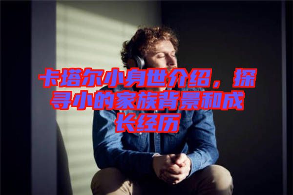 卡塔爾小身世介紹，探尋小的家族背景和成長(zhǎng)經(jīng)歷