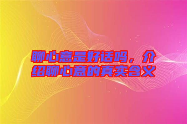 聊心意是好話嗎，介紹聊心意的真實(shí)含義
