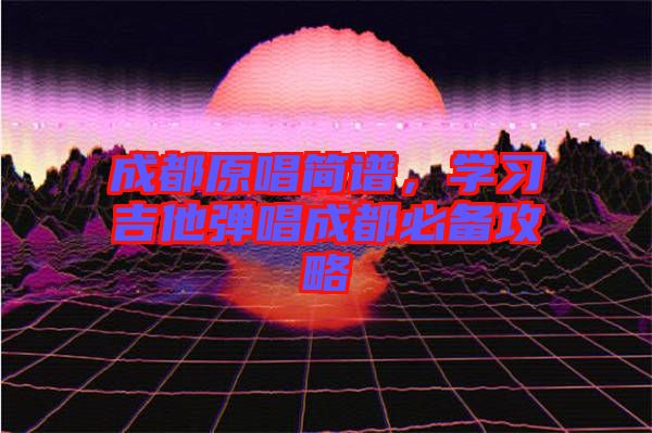 成都原唱簡譜，學習吉他彈唱成都必備攻略