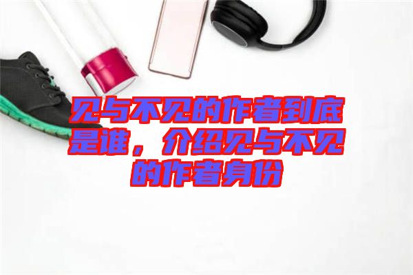 見(jiàn)與不見(jiàn)的作者到底是誰(shuí)，介紹見(jiàn)與不見(jiàn)的作者身份