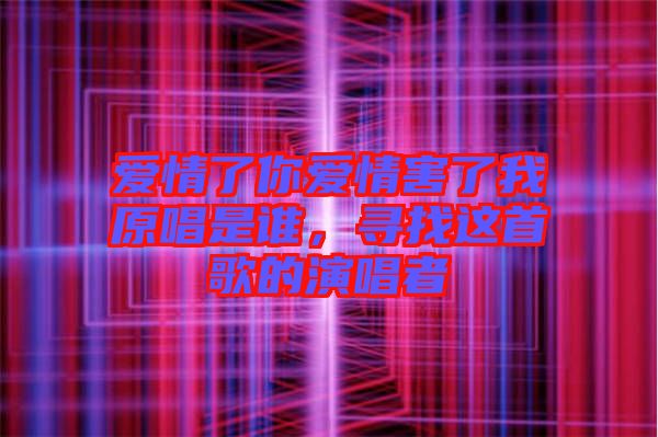 愛(ài)情了你愛(ài)情害了我原唱是誰(shuí)，尋找這首歌的演唱者