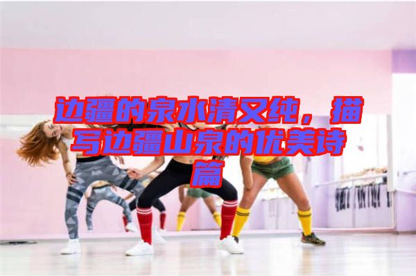 邊疆的泉水清又純，描寫邊疆山泉的優(yōu)美詩篇