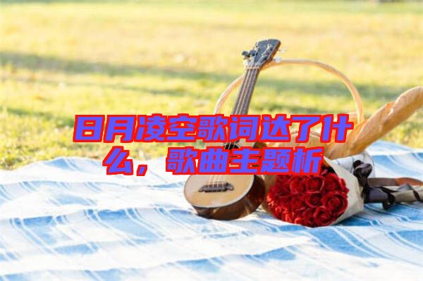 日月凌空歌詞達(dá)了什么，歌曲主題析