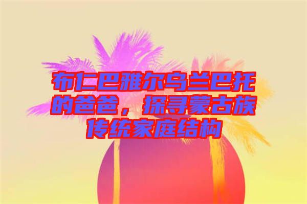 布仁巴雅爾烏蘭巴托的爸爸，探尋蒙古族傳統(tǒng)家庭結(jié)構(gòu)