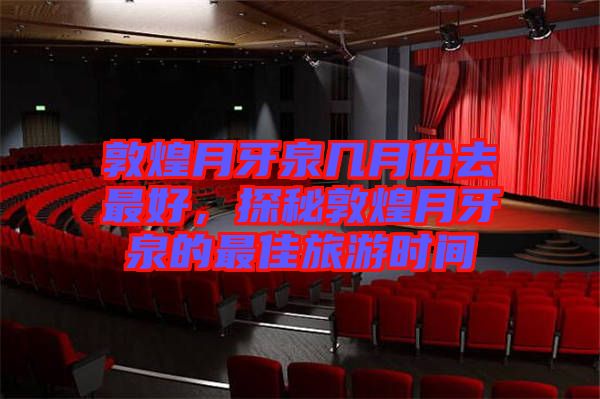 敦煌月牙泉幾月份去最好，探秘敦煌月牙泉的最佳旅游時(shí)間