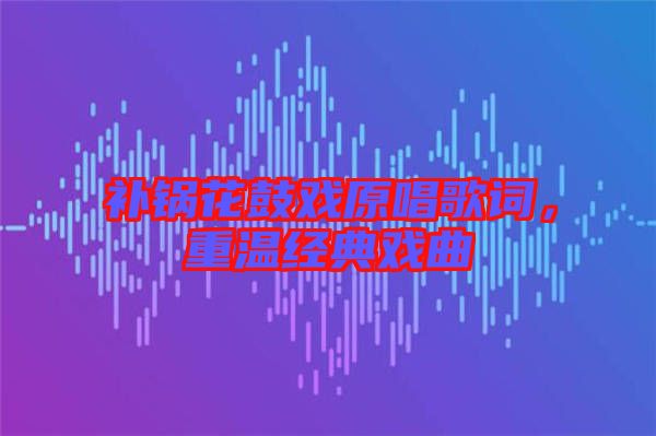 補(bǔ)鍋花鼓戲原唱歌詞，重溫經(jīng)典戲曲