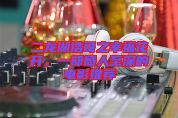 二龍湖浩哥之幸?；ㄩ_，一部感人至深的電影推薦