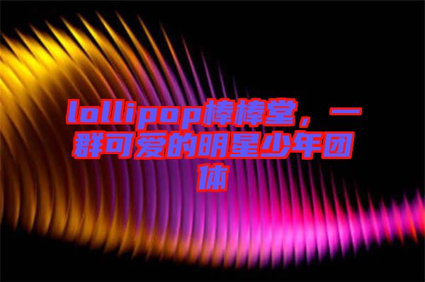 lollipop棒棒堂，一群可愛(ài)的明星少年團(tuán)體
