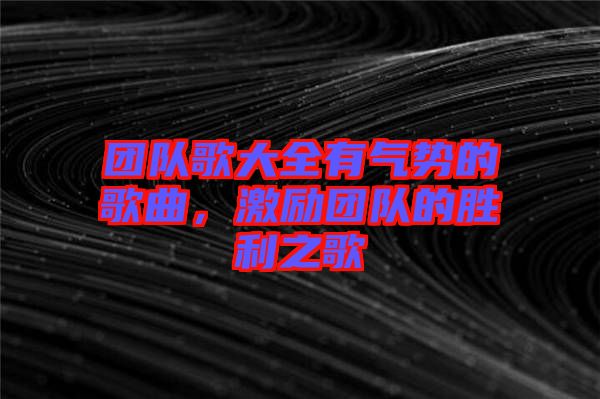 團(tuán)隊(duì)歌大全有氣勢(shì)的歌曲，激勵(lì)團(tuán)隊(duì)的勝利之歌