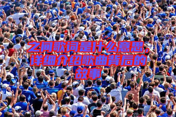 之間歌詞是什么意思，詳細(xì)介紹歌曲背后的故事