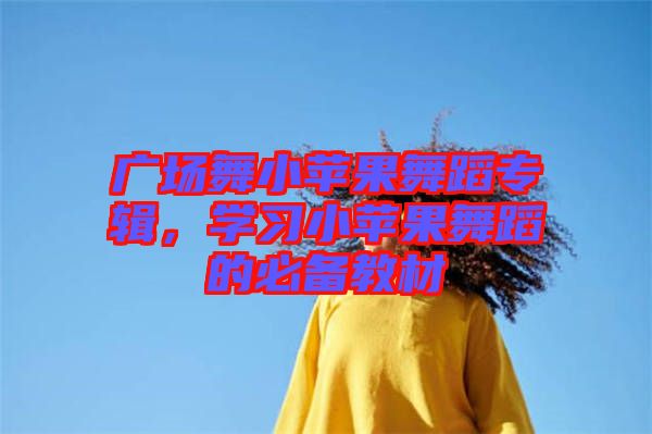 廣場(chǎng)舞小蘋果舞蹈專輯，學(xué)習(xí)小蘋果舞蹈的必備教材