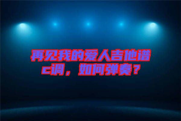 再見我的愛人吉他譜c調(diào)，如何彈奏？