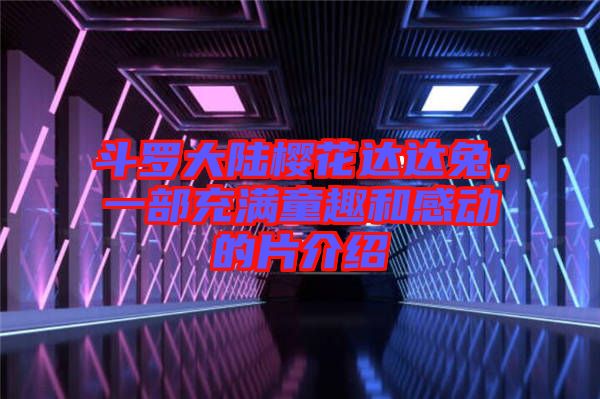 斗羅大陸櫻花達達兔，一部充滿童趣和感動的片介紹