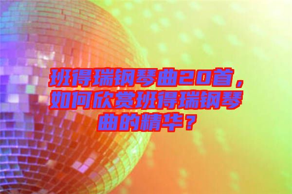 班得瑞鋼琴曲20首，如何欣賞班得瑞鋼琴曲的精華？