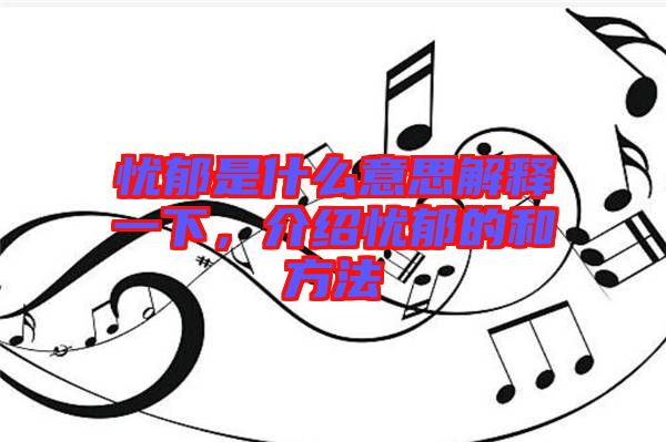 憂郁是什么意思解釋一下，介紹憂郁的和方法