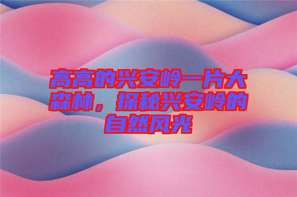 高高的興安嶺一片大森林，探秘興安嶺的自然風(fēng)光