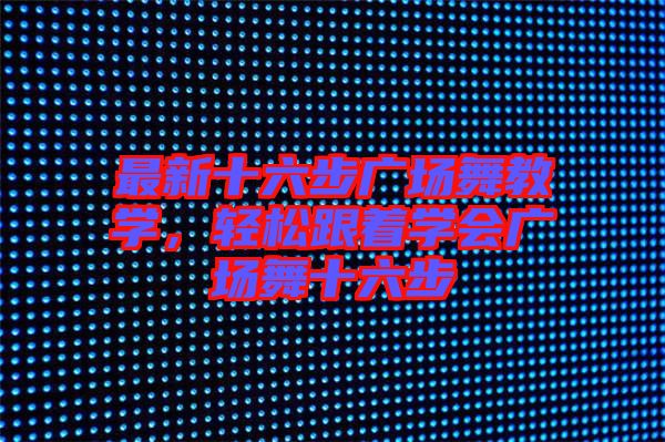 最新十六步廣場(chǎng)舞教學(xué)，輕松跟著學(xué)會(huì)廣場(chǎng)舞十六步