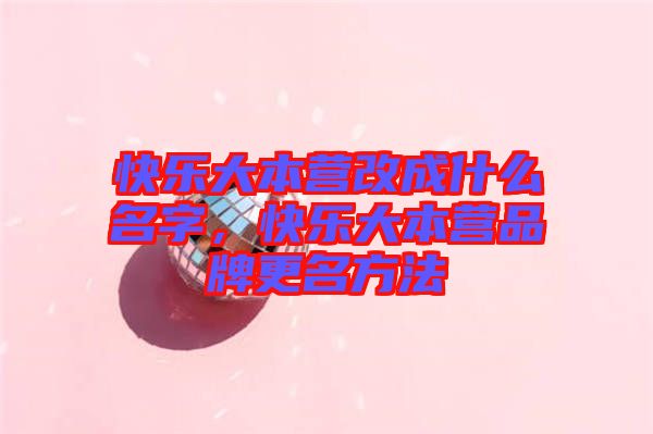 快樂大本營改成什么名字，快樂大本營品牌更名方法