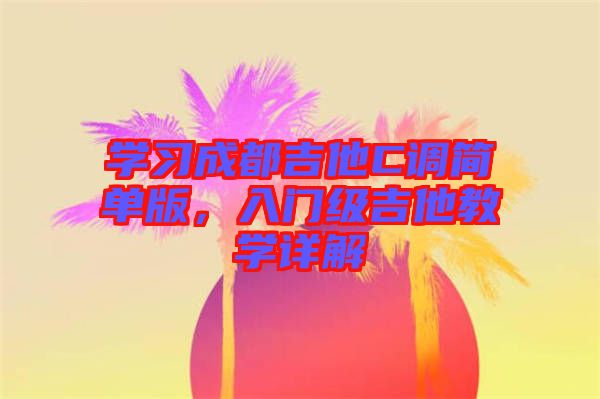 學習成都吉他C調(diào)簡單版，入門級吉他教學詳解