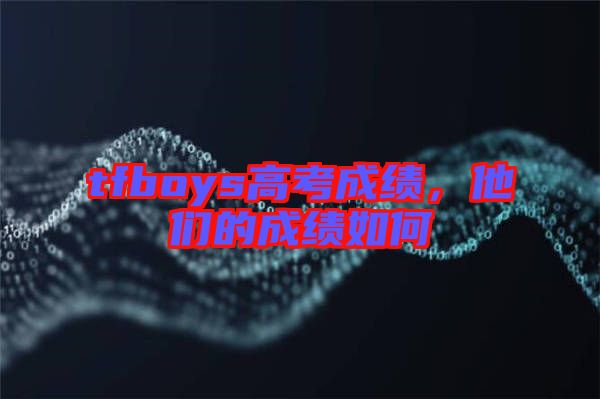 tfboys高考成績，他們的成績如何
