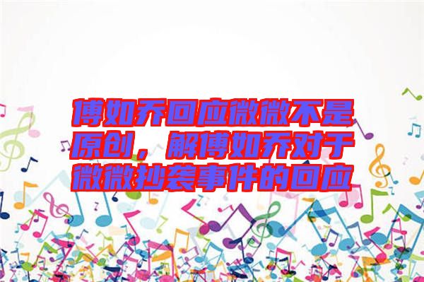 傅如喬回應微微不是原創(chuàng)，解傅如喬對于微微抄襲事件的回應