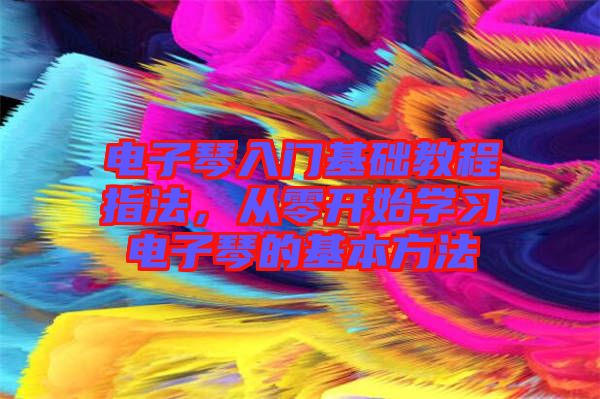 電子琴入門基礎(chǔ)教程指法，從零開始學(xué)習(xí)電子琴的基本方法