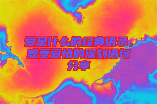 愛是什么的經典語錄，感受愛情的深刻語句分享