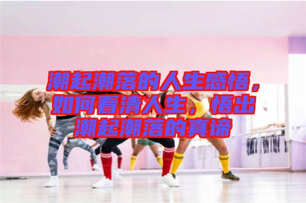 潮起潮落的人生感悟，如何看清人生，悟出潮起潮落的真諦