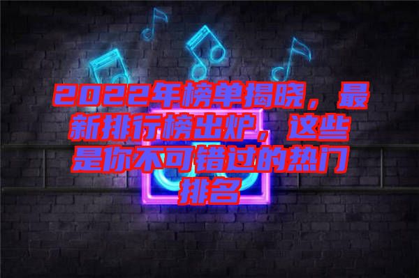 2022年榜單揭曉，最新排行榜出爐，這些是你不可錯過的熱門排名