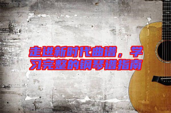走進(jìn)新時(shí)代曲譜，學(xué)習(xí)完整的鋼琴譜指南