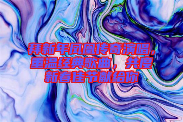 拜新年鳳凰傳奇演唱，重溫經(jīng)典歌曲，共度新春佳節(jié)獻(xiàn)給你