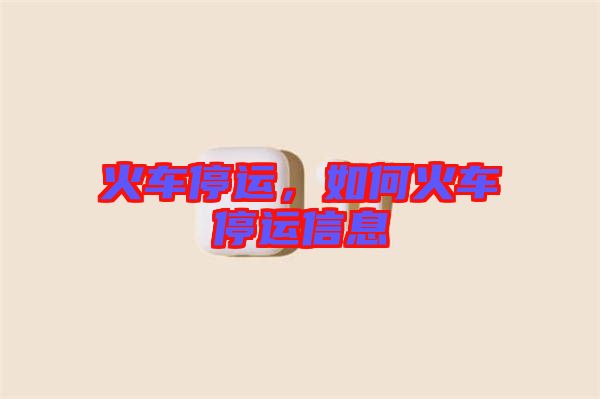 火車停運(yùn)，如何火車停運(yùn)信息
