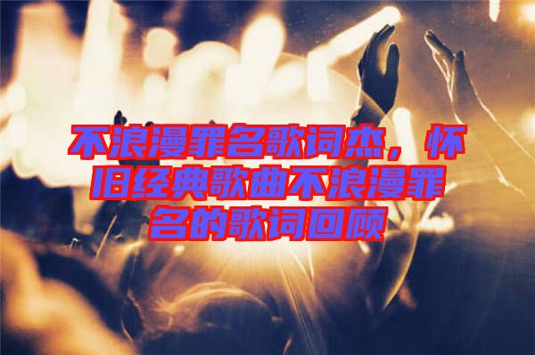 不浪漫罪名歌詞杰，懷舊經(jīng)典歌曲不浪漫罪名的歌詞回顧