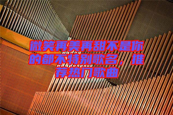 微笑再美再甜不是你的都不特別歌名，推薦熱門歌曲