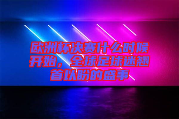 歐洲杯決賽什么時(shí)候開始，全球足球迷翹首以盼的盛事