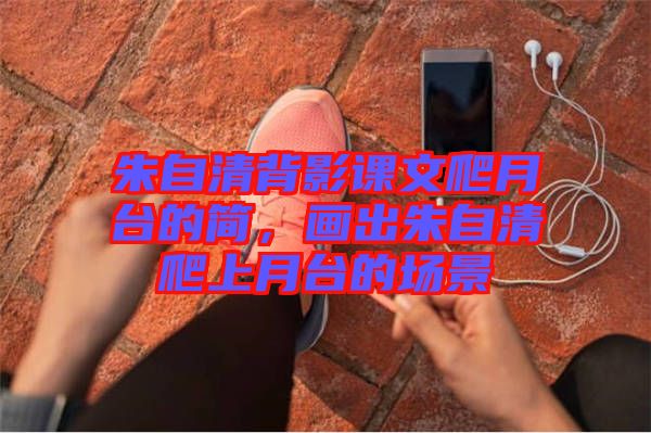 朱自清背影課文爬月臺的簡，畫出朱自清爬上月臺的場景