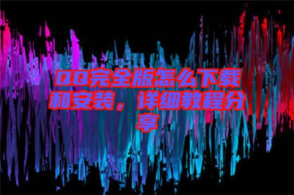 QQ完全版怎么下載和安裝，詳細(xì)教程分享