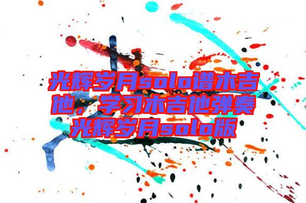 光輝歲月solo譜木吉他，學(xué)習(xí)木吉他彈奏光輝歲月solo版