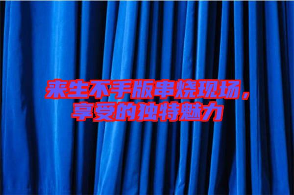 來生不手版串燒現(xiàn)場，享受的獨特魅力