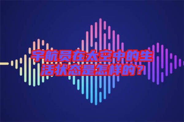 宇航員在太空中的生活狀態(tài)是怎樣的？