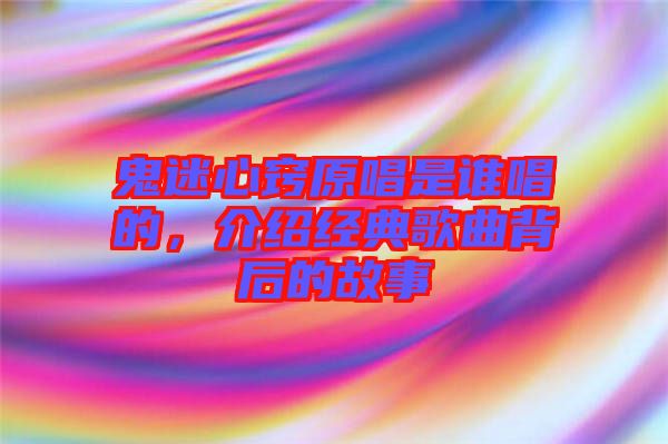 鬼迷心竅原唱是誰唱的，介紹經(jīng)典歌曲背后的故事
