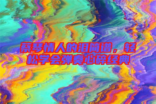 蔡琴情人的淚簡(jiǎn)譜，輕松學(xué)會(huì)彈奏心碎經(jīng)典