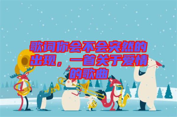 歌詞你會(huì)不會(huì)突然的出現(xiàn)，一首關(guān)于愛(ài)情的歌曲