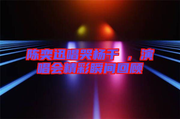 陳奕迅唱哭楊千嬅，演唱會精彩瞬間回顧